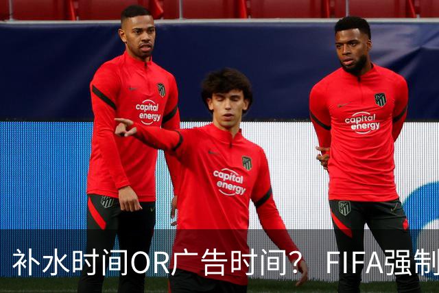 补水时间OR广告时间？ FIFA强制设置补水时间遭多方质疑
